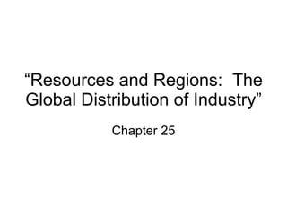 “ Resources and Regions:  The Global Distribution of Industry” Chapter 25 