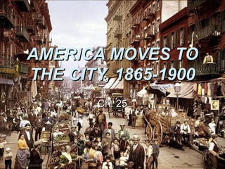 AMERICA MOVES TO
THE CITY, 1865-1900
Ch. 25

 