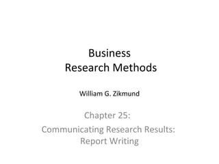 Business 
Research Methods 
William G. Zikmund 
Chapter 25: 
Communicating Research Results: 
Report Writing 
 