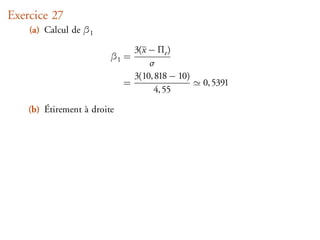 Exercice 27
    (a) Calcul de β1

                               3(x − Πe )
                         β1 =
                                   σ
                               3(10, 818 − 10)
                             =                   0, 5391
                                     4, 55

    (b) Étirement à droite
 