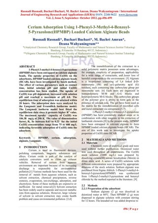 Rusnadi Rusnadi, Buchari Buchari, M. Bachri Amran, Deana Wahyuningrum / International
 Journal of Engineering Research and Applications (IJERA) ISSN: 2248-9622 www.ijera.com
                     Vol. 2, Issue 5, September- October 2012, pp.496-499


        Cerium Adsorption Using 1-Phenyl-3-Methyl-4-Benzoyl-
        5-Pyrazolone(HPMBP) Loaded Calcium Alginate Beads
            Rusnadi Rusnadi*, Buchari Buchari*, M. Bachri Amran*,
                          Deana Wahyuningrum**
    *(Analytical Chemistry Research Group, Faculty of Mathematics and Natural Sciences Institut Teknologi
                            Bandung, Jl.Ganesha 10 Bandung 40132, Indonesia,)
    **(Organic Chemistry Research Group, Faculty of Mathematics and Natural Sciences Institut Teknologi
                            Bandung, Jl.Ganesha 10 Bandung 40132, Indonesia,)


ABSTRACT                                                         The immobilization of the extractant in a
         1-Phenyl-3-methyl-4-benzoyl-5-pyrazolone       solid polymeric matrix possesses some advantages,
(HPMBP) have been entrapped in calcium alginate         for example simplicity of preparation, applicability
beads. The uptake properties of Ce(III) on the          for a wide range of extractants, and lesser loss of
adsorbents, HPMBP loaded calcium alginate beads         harmful components to the environment. [5] Alginate
(HCAB), have been investigated by batch method.         is a biopolymer consisting of 1,4 linked β-D-
The effect of various parameters such as contact        mannuronic (M) and α-L-guluronic acid (G)
time, initial solution pH and initial Ce(III)           residues, each containing one carboxylate group per
concentration has been studied. The uptake of           monomeric unit. [6] Each units are organized in
Ce(III) was pH dependent, increased with solution       homopolymeric M-M and G-G blocks and
pH and reached a maximum at pH 4.0. The                 heteropolymeric M-G blocks. The carboxylate groups
equilibrium time of adsorption was attained within      of the polymer give it ability to form gels in the
20 hours. The adsorption data were analyzed by          presence of calcium ions. The gel have been used as
the Langmuir and Freundlich isotherms model.            the matrix for the immobilization of microbial cells
The Langmuir isotherm model best fitted the             and metal extractant via entrapment.[5,7]
equilibrium data since it presents higher R2 value.               1-Phenyl-3-methyl-4-benzoyl-5-pyrazolone
The maximum uptake capacity of Ce(III) was              (HPMBP) has been extensively studied alone or in
106.38 mg/g at 298 K. The value of dimensionless        combination with other reagents in the extraction of
factor, RL lie between 0.03 to 0.22 for the initial     lanthanide elements.[8] In the present study, HPMBP
Ce(III) concentration range from 75 to 600 mg/L         have been entrapped in calcium alginate to form
indicating favorable adsorption of Ce(III) onto the     HPMBP loaded calcium alginate beads (HCAB). The
adsorbent.                                              aim of this work was to investigate the uptake
                                                        properties of Ce(III) onto HCAB.
Keywords – HPMBP,             cerium,    adsorption,
alginate, Langmuir.                                     2    MATERIALS AND METHODS
                                                        2.1 Materials
                                                                  Chemicals were of analytical grade and were
1   INTRODUCTION
                                                        used without further purification. Deionized water
          Cerium is used as fluorescent devices,
                                                        was used throughout all experiments. The Ce(III)
polishing compounds, magnetic substances and
                                                        stock solution (1000 mg/L) was prepared by
alloys. Cerium oxide is part of the catalyst of
                                                        dissolving cerium(III) nitrate hexahydrate (Merck) in
catalytic converters used to clean up exhaust
                                                        dilute nitric acid. A series of Ce(III) solutions with
vehicles. Removal of cerium from aqueous
                                                        different concentration were prepared by appropriate
environment are important because of its increasing
                                                        dilutions of the stock solution. Sodium alginate was
discharge is responsible for environmental
                                                        purchased from Sigma Aldrich. 1-Phenyl-3-methyl-4-
pollution.[1] Various methods have been used for the
                                                        benzoyl-5-pyrazolone(HPMBP) was synthesized
removal of metals from aqueous solution, such as
                                                        from 1-Phenyl-3-methyl-5-pyrazolone and benzoyl
solvent extraction, chemical precipitation, reverse
                                                        chloride by the method reported in the literature. [9]
osmosis, evaporation, ion-exchange, adsorption, and
electrolysis. Some of these methods are expensive or
inefficient for metal removal.[2] Solvent extraction    2.2 Methods
has been widely used to separate and recover metallic   2.2.1 Preparation of the adsorbent
                                                                 Sodium alginate (2 g) was dissolved in
ions from aqueous solutions. However, large volume
                                                        deionized water at 60oC. Then HPMBP (2 g) were
of solvent in solvent extraction may create health
                                                        dispersed in alginate solution with constant stirring
problem and cause environmental pollution. [3,4]
                                                        for 12 hours. The kneaded sol was added dropwise to


                                                                                               496 | P a g e
 