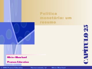 CAPÍTULO25
© 2006 Pearson Education Macroeconomia, 4/e OlivierBlanchard
Política
monetária: um
resumo
OlivierBlanchard
Pearson Education
 