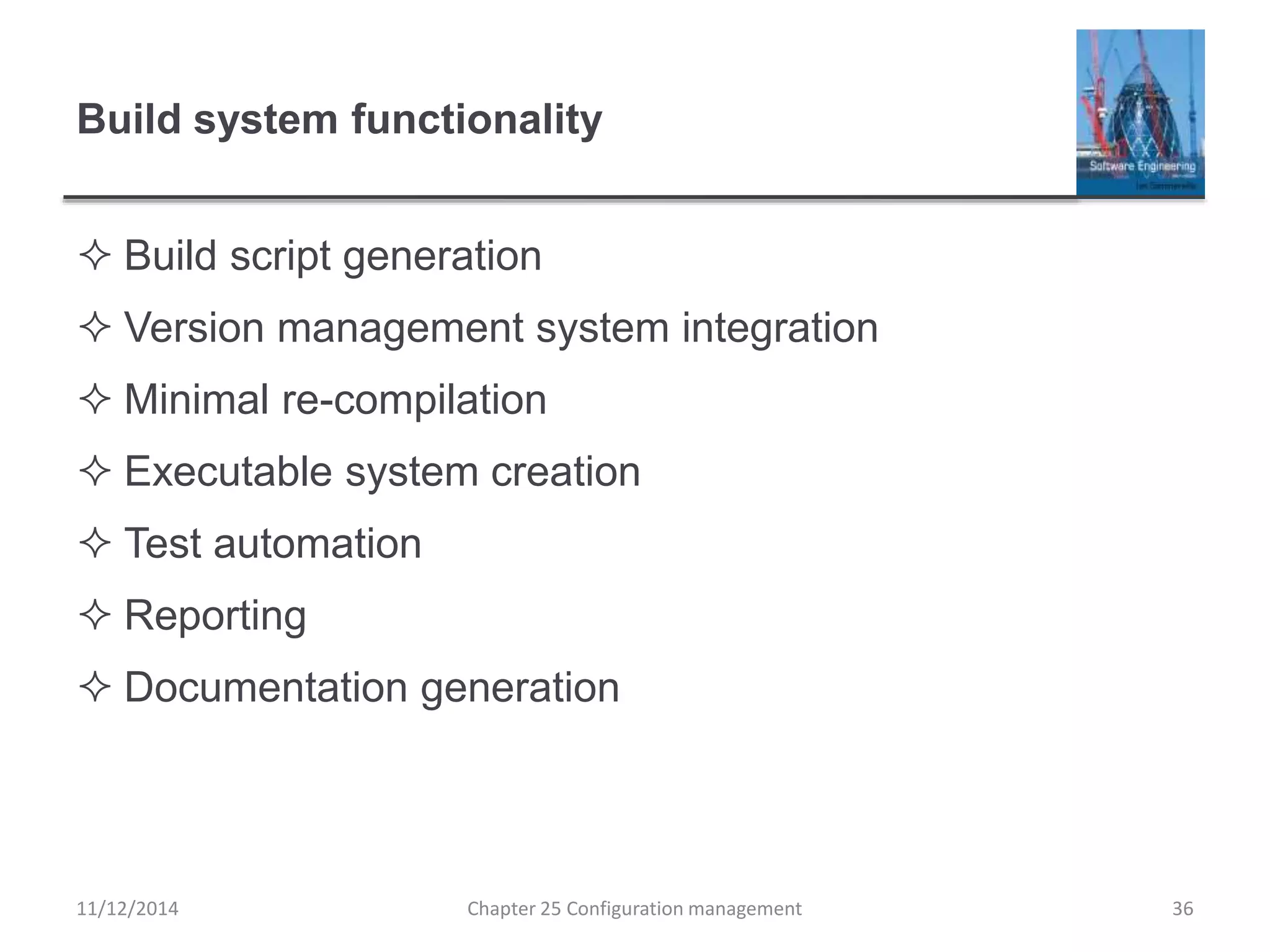 Build system functionality
 Build script generation
 Version management system integration
 Minimal re-compilation
 Executable system creation
 Test automation
 Reporting
 Documentation generation
Chapter 25 Configuration management 3611/12/2014
 