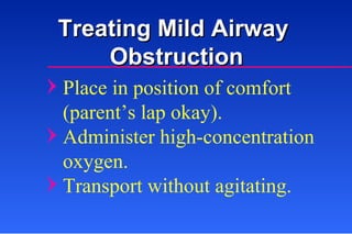 Treating Mild Airway  Obstruction Place in position of comfort (parent’s lap okay). Administer high-concentration oxygen. Transport without agitating. 