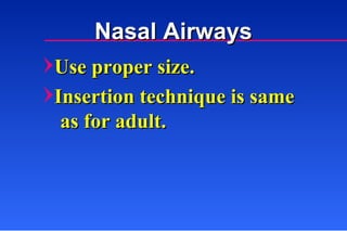Use proper size. Insertion technique is same as for adult. Nasal Airways 
