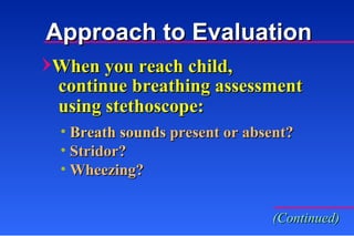 When you reach child, Breath sounds   present or absent? Stridor? Wheezing? continue breathing assessment using stethoscope: (Continued) Approach to Evaluation 