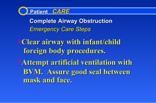Patient  CARE Complete Airway Obstruction Emergency Care Steps Clear airway with infant/child foreign body procedures. Attempt artificial ventilation with BVM.  Assure good seal between  mask and face. 