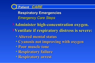 Patient  CARE Respiratory Emergencies Emergency Care Steps Administer high-concentration oxygen. Ventilate if respiratory distress is severe: Altered mental status Cyanosis not improving with oxygen Poor muscle tone Respiratory failure Respiratory arrest 