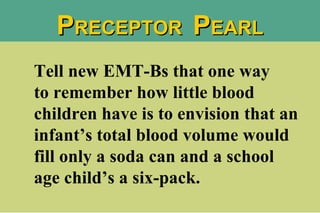 Tell new EMT-Bs that one way  to remember how little blood children have is to envision that an infant’s total blood volume would fill only a soda can and a school age child’s a six-pack.  P RECEPTOR  P EARL 