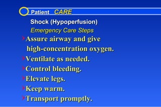 Patient  CARE Shock (Hypoperfusion) Emergency Care Steps Assure airway and give high-concentration oxygen. Ventilate as needed. Control bleeding. Elevate legs. Keep warm. Transport promptly. 