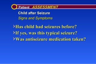 Patient  ASSESSMENT Child after Seizure Signs and Symptoms Has child had seizures before? If yes, was this typical seizure? Was antiseizure medication taken? 