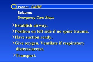 Patient  CARE Seizures Emergency Care Steps Establish airway. Position on left side if no spine trauma. Have suction ready. Give oxygen. Ventilate if respiratory distress/arrest. Transport. 