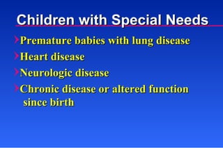Premature babies with lung disease Heart disease Neurologic disease Chronic disease or altered function since birth Children with Special Needs 
