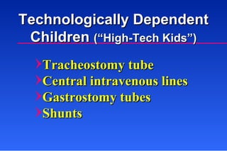 Technologically Dependent Children  (“High-Tech Kids”) Tracheostomy tube Central intravenous lines Gastrostomy tubes Shunts 