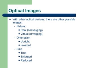 Optical Images With other optical devices, there are other possible images: Nature: Real (converging) Virtual (diverging) Orientation Upright Inverted Size True Enlarged Reduced 