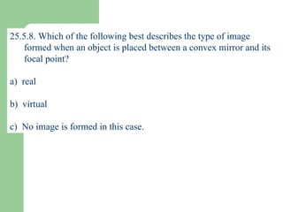 25.5.8. Which of the following best describes the type of image formed when an object is placed between a convex mirror and its focal point? a)  real b)  virtual c)  No image is formed in this case. 