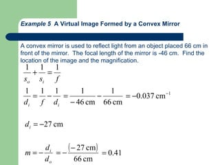 Example 5  A Virtual Image Formed by a Convex Mirror A convex mirror is used to reflect light from an object placed 66 cm in front of the mirror.  The focal length of the mirror is -46 cm.  Find the location of the image and the magnification. 