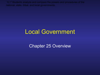 12.7 Students analyze and compare the powers and procedures of the
national, state, tribal, and local governments.
Local Government
Chapter 25 Overview
 