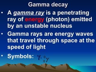Gamma decay A  gamma ray  is a penetrating ray of  energy  (photon) emitted by an unstable nucleus Gamma rays are energy waves that travel through space at the speed of light Symbols:   ,  