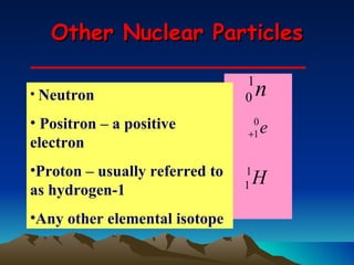 Other Nuclear Particles Neutron Positron – a positive electron Proton – usually referred to as hydrogen-1 Any other elemental isotope 
