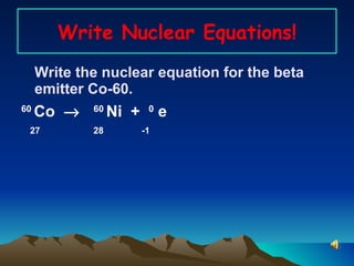 Write Nuclear Equations! Write the nuclear equation for the beta emitter Co-60. 60  Co     60  Ni  +  0  e 27  28  -1   