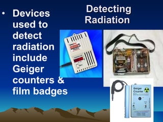 Detecting Radiation   Devices used to detect radiation include  Geiger counters & film badges 