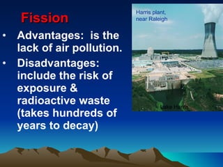 Fission Advantages:  is the lack of air pollution. Disadvantages:  include the risk of exposure & radioactive waste (takes hundreds of years to decay)   Harris plant, near Raleigh Lake Harris 