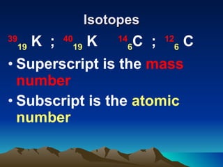 Isotopes 39 19  K  ;  40 19  K  14 6 C  ;  12 6  C  Superscript is the  mass number Subscript is the  atomic number 