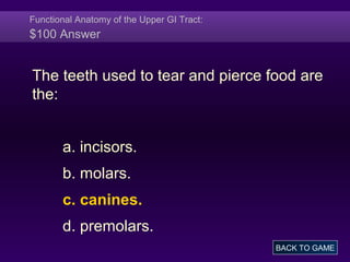 Functional Anatomy of the Upper GI Tract:
$100 Answer
The teeth used to tear and pierce food are
the:
a. incisors.
b. molars.
c. canines.
d. premolars.
BACK TO GAME
 