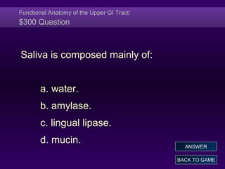 Functional Anatomy of the Upper GI Tract:
$300 Question
Saliva is composed mainly of:
a. water.
b. amylase.
c. lingual lipase.
d. mucin.
BACK TO GAME
ANSWER
 