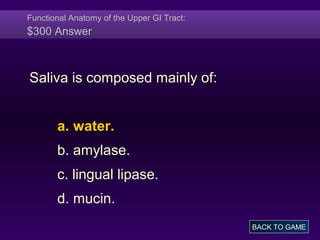 Functional Anatomy of the Upper GI Tract:
$300 Answer
Saliva is composed mainly of:
a. water.
b. amylase.
c. lingual lipase.
d. mucin.
BACK TO GAME
 