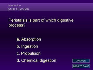 Introduction:
$100 Question
Peristalsis is part of which digestive
process?
a. Absorption
b. Ingestion
c. Propulsion
d. Chemical digestion
BACK TO GAME
ANSWER
 