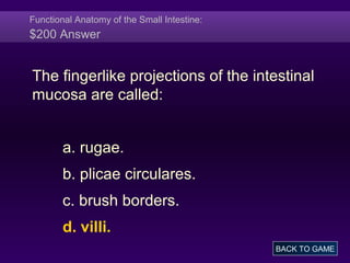 Functional Anatomy of the Small Intestine:
$200 Answer
The fingerlike projections of the intestinal
mucosa are called:
a. rugae.
b. plicae circulares.
c. brush borders.
d. villi.
BACK TO GAME
 