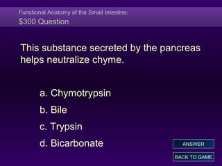 Functional Anatomy of the Small Intestine:
$300 Question
This substance secreted by the pancreas
helps neutralize chyme.
a. Chymotrypsin
b. Bile
c. Trypsin
d. Bicarbonate
BACK TO GAME
ANSWER
 