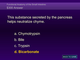 Functional Anatomy of the Small Intestine:
$300 Answer
This substance secreted by the pancreas
helps neutralize chyme.
a. Chymotrypsin
b. Bile
c. Trypsin
d. Bicarbonate
BACK TO GAME
 