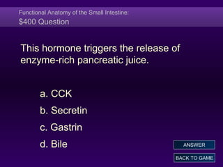 Functional Anatomy of the Small Intestine:
$400 Question
This hormone triggers the release of
enzyme-rich pancreatic juice.
a. CCK
b. Secretin
c. Gastrin
d. Bile
BACK TO GAME
ANSWER
 