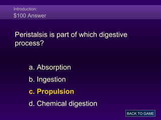 Introduction:
$100 Answer
Peristalsis is part of which digestive
process?
a. Absorption
b. Ingestion
c. Propulsion
d. Chemical digestion
BACK TO GAME
 