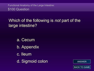 Functional Anatomy of the Large Intestine:
$100 Question
Which of the following is not part of the
large intestine?
a. Cecum
b. Appendix
c. Ileum
d. Sigmoid colon
BACK TO GAME
ANSWER
 