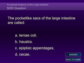 Functional Anatomy of the Large Intestine:
$200 Question
The pocketlike sacs of the large intestine
are called:
a. teniae coli.
b. haustra.
c. epiploic appendages.
d. cecae.
BACK TO GAME
ANSWER
 