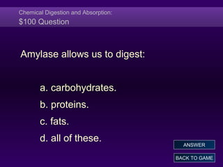 Chemical Digestion and Absorption:
$100 Question
Amylase allows us to digest:
a. carbohydrates.
b. proteins.
c. fats.
d. all of these.
BACK TO GAME
ANSWER
 