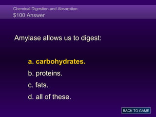 Chemical Digestion and Absorption:
$100 Answer
Amylase allows us to digest:
a. carbohydrates.
b. proteins.
c. fats.
d. all of these.
BACK TO GAME
 