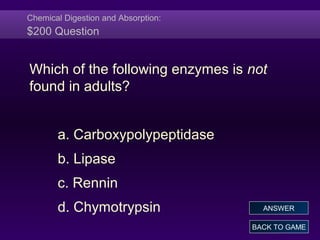 Chemical Digestion and Absorption:
$200 Question
Which of the following enzymes is not
found in adults?
a. Carboxypolypeptidase
b. Lipase
c. Rennin
d. Chymotrypsin
BACK TO GAME
ANSWER
 