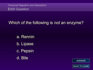 Chemical Digestion and Absorption:
$300 Question
Which of the following is not an enzyme?
a. Rennin
b. Lipase
c. Pepsin
d. Bile
BACK TO GAME
ANSWER
 