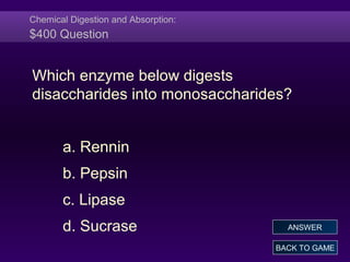 Chemical Digestion and Absorption:
$400 Question
Which enzyme below digests
disaccharides into monosaccharides?
a. Rennin
b. Pepsin
c. Lipase
d. Sucrase
BACK TO GAME
ANSWER
 