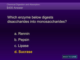 Chemical Digestion and Absorption:
$400 Answer
Which enzyme below digests
disaccharides into monosaccharides?
a. Rennin
b. Pepsin
c. Lipase
d. Sucrase
BACK TO GAME
 
