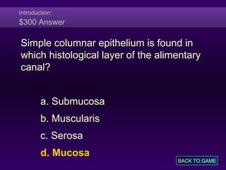 Introduction:
$300 Answer
Simple columnar epithelium is found in
which histological layer of the alimentary
canal?
a. Submucosa
b. Muscularis
c. Serosa
d. Mucosa
BACK TO GAME
 