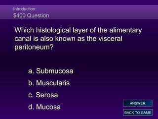 Introduction:
$400 Question
Which histological layer of the alimentary
canal is also known as the visceral
peritoneum?
a. Submucosa
b. Muscularis
c. Serosa
d. Mucosa
BACK TO GAME
ANSWER
 