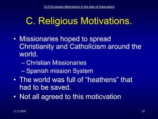 11/3/200910.4 European Motivations in the Age of Imperialism10C. Religious Motivations.Missionaries hoped to spread Christianity and Catholicism around the world.	Christian MissionariesSpanish mission SystemThe world was full of “heathens” that had to be saved.Not all agreed to this moticvation