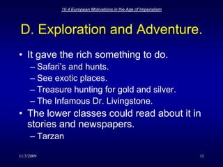 11/3/200910.4 European Motivations in the Age of Imperialism11D. Exploration and Adventure.It gave the rich something to do.Safari’s and hunts.See exotic places.Treasure hunting for gold and silver.The Infamous Dr. Livingstone.The lower classes could read about it in stories and newspapers.Tarzan