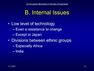 11/3/200910.4 European Motivations in the Age of Imperialism16B. Internal IssuesLow level of technologyEven a resistance to changeExcept in JapanDivisions between ethnic groupsEspecially AfricaIndia